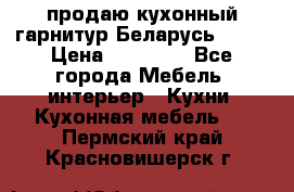 продаю кухонный гарнитур Беларусь 1000 › Цена ­ 12 800 - Все города Мебель, интерьер » Кухни. Кухонная мебель   . Пермский край,Красновишерск г.